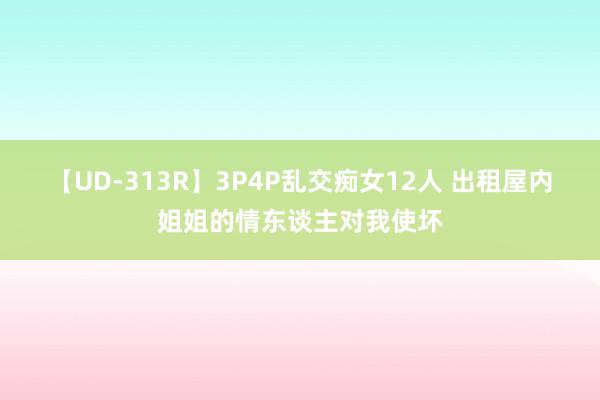 【UD-313R】3P4P乱交痴女12人 出租屋内姐姐的情东谈主对我使坏