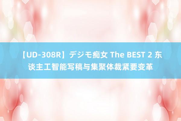 【UD-308R】デジモ痴女 The BEST 2 东谈主工智能写稿与集聚体裁紧要变革