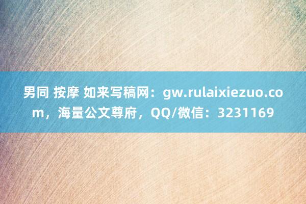 男同 按摩 如来写稿网：gw.rulaixiezuo.com，海量公文尊府，QQ/微信：3231169