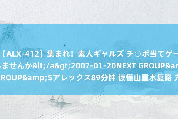 【ALX-412】集まれ！素人ギャルズ チ○ポ当てゲームで賞金稼いでみませんか</a>2007-01-20NEXT GROUP&$アレックス89分钟 读懂山重水复路 方见柳暗花明村