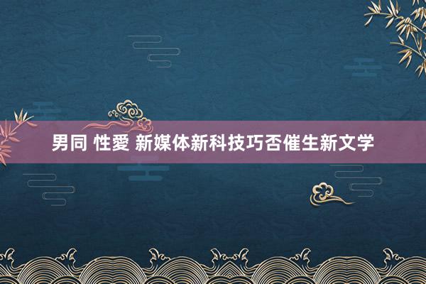 男同 性愛 新媒体新科技巧否催生新文学