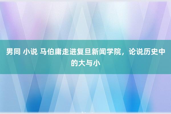 男同 小说 马伯庸走进复旦新闻学院，论说历史中的大与小