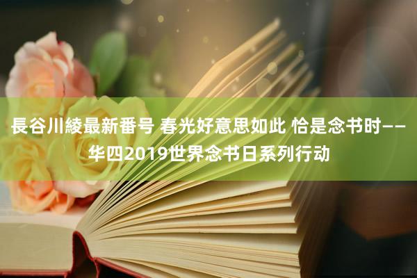 長谷川綾最新番号 春光好意思如此 恰是念书时——华四2019世界念书日系列行动