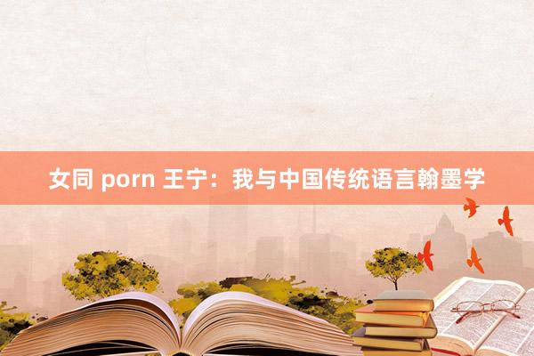 女同 porn 王宁：我与中国传统语言翰墨学