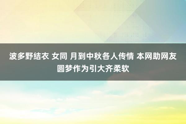 波多野结衣 女同 月到中秋各人传情 本网助网友圆梦作为引大齐柔软