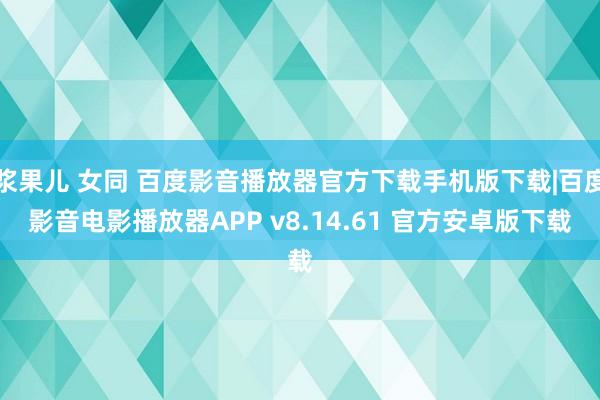 浆果儿 女同 百度影音播放器官方下载手机版下载|百度影音电影播放器APP v8.14.61 官方安卓版下载