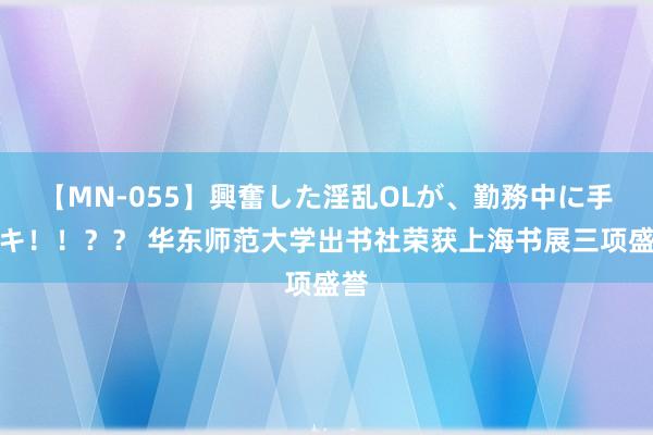 【MN-055】興奮した淫乱OLが、勤務中に手コキ！！？？ 华东师范大学出书社荣获上海书展三项盛誉