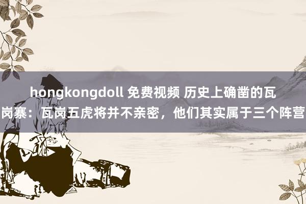 hongkongdoll 免费视频 历史上确凿的瓦岗寨：瓦岗五虎将并不亲密，他们其实属于三个阵营