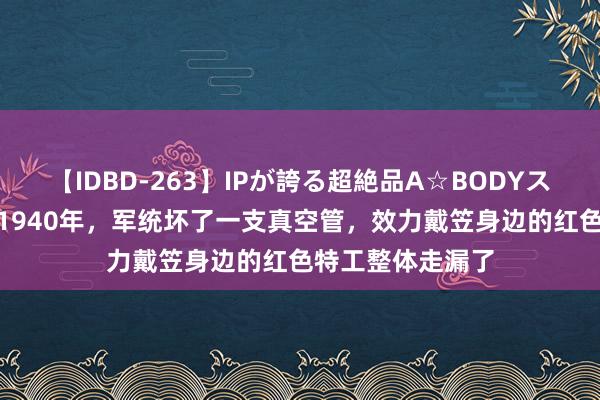 【IDBD-263】IPが誇る超絶品A☆BODYスペシャル8時間 1940年，军统坏了一支真空管，效力戴笠身边的红色特工整体走漏了