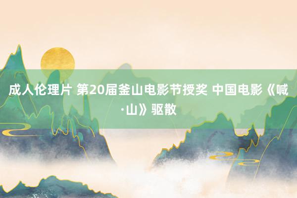 成人伦理片 第20届釜山电影节授奖 中国电影《喊·山》驱散