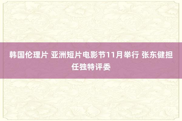 韩国伦理片 亚洲短片电影节11月举行 张东健担任独特评委