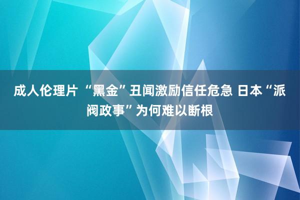 成人伦理片 “黑金”丑闻激励信任危急 日本“派阀政事”为何难以断根