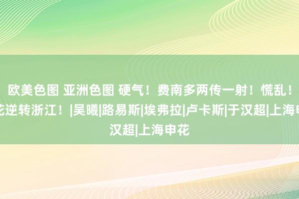 欧美色图 亚洲色图 硬气！费南多两传一射！慌乱！申花逆转浙江！|吴曦|路易斯|埃弗拉|卢卡斯|于汉超|上海申花