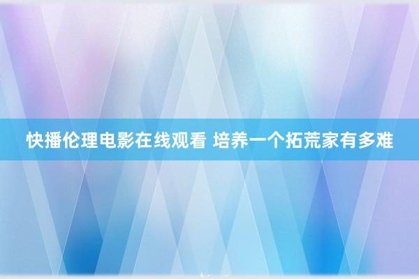 快播伦理电影在线观看 培养一个拓荒家有多难