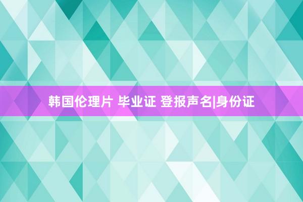 韩国伦理片 毕业证 登报声名|身份证