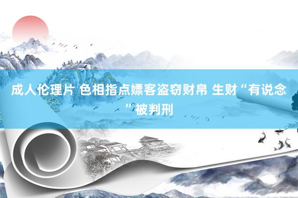 成人伦理片 色相指点嫖客盗窃财帛 生财“有说念”被判刑