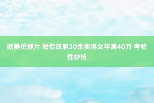 欧美伦理片 鸳侣放胆30余卖淫女年赚40万 考验性妙技