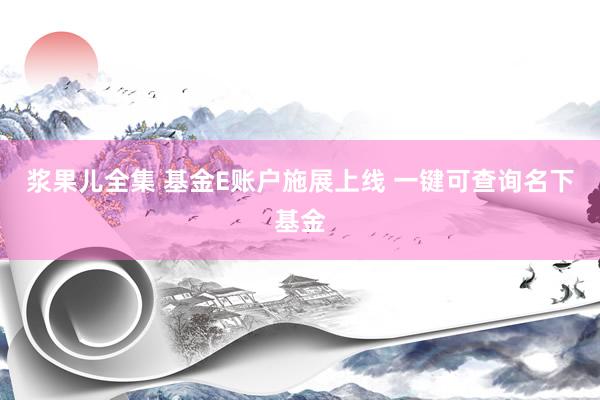 浆果儿全集 基金E账户施展上线 一键可查询名下基金