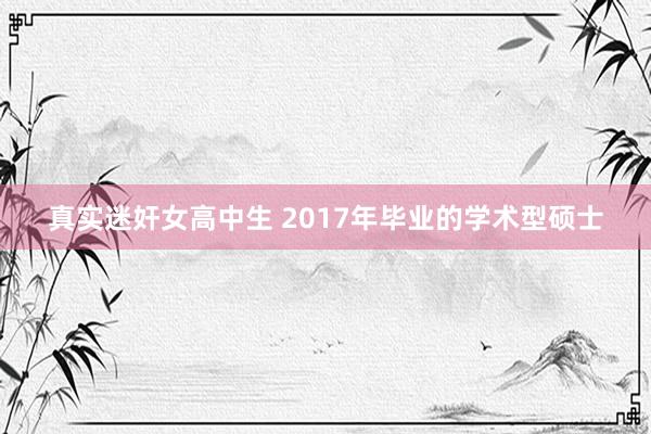 真实迷奸女高中生 2017年毕业的学术型硕士