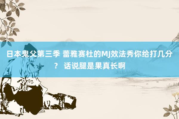 日本鬼父第三季 蕾雅赛杜的MJ效法秀你给打几分？ 话说腿是果真长啊