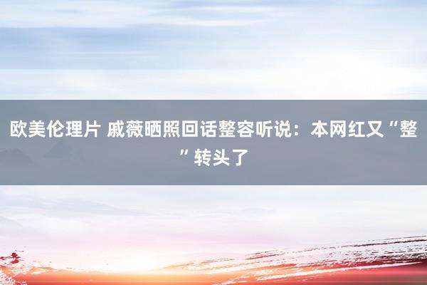 欧美伦理片 戚薇晒照回话整容听说：本网红又“整”转头了