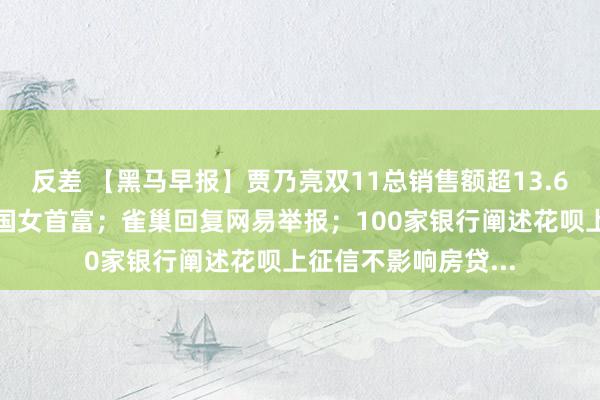 反差 【黑马早报】贾乃亮双11总销售额超13.6亿；邝肖卿成为中国女首富；雀巢回复网易举报；100家银行阐述花呗上征信不影响房贷...