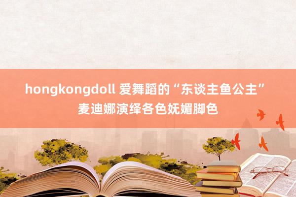 hongkongdoll 爱舞蹈的“东谈主鱼公主” 麦迪娜演绎各色妩媚脚色