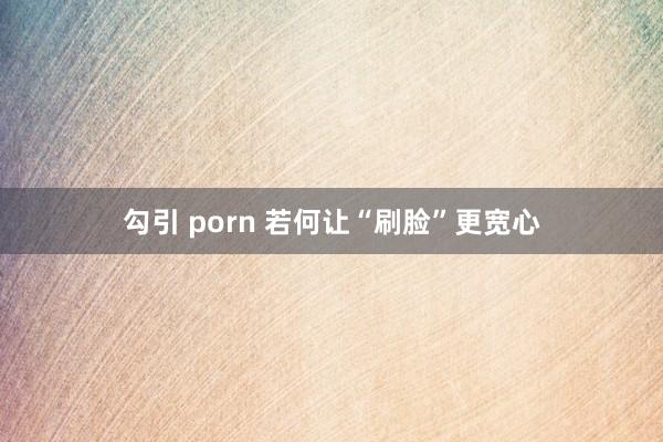 勾引 porn 若何让“刷脸”更宽心