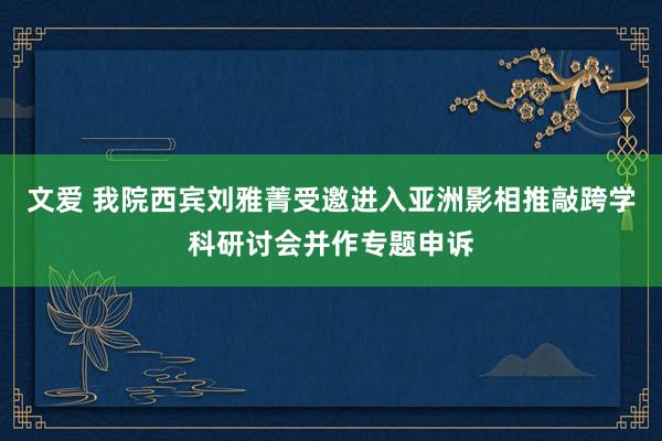 文爱 我院西宾刘雅菁受邀进入亚洲影相推敲跨学科研讨会并作专题申诉