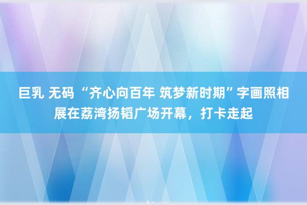 巨乳 无码 “齐心向百年 筑梦新时期”字画照相展在荔湾扬韬广场开幕，打卡走起