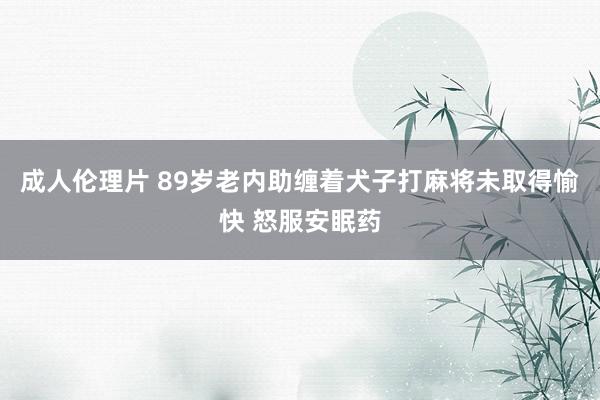 成人伦理片 89岁老内助缠着犬子打麻将未取得愉快 怒服安眠药