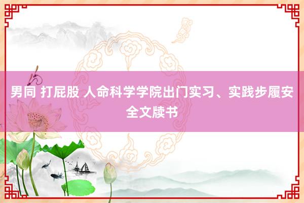 男同 打屁股 人命科学学院出门实习、实践步履安全文牍书