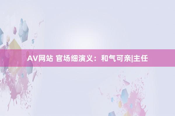 AV网站 官场细演义：和气可亲|主任