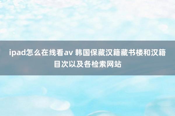 ipad怎么在线看av 韩国保藏汉籍藏书楼和汉籍目次以及各检索网站