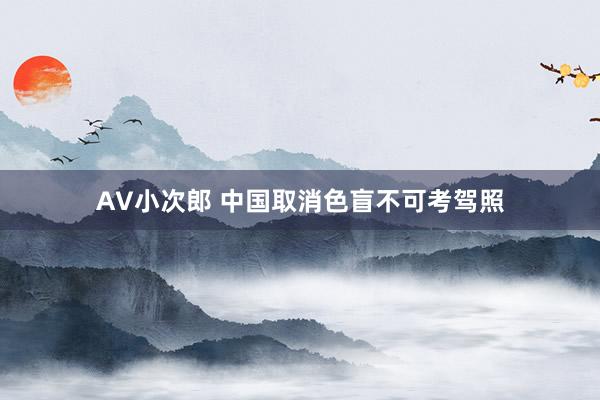 AV小次郎 中国取消色盲不可考驾照