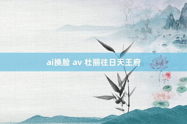 ai换脸 av 壮丽往日天王府