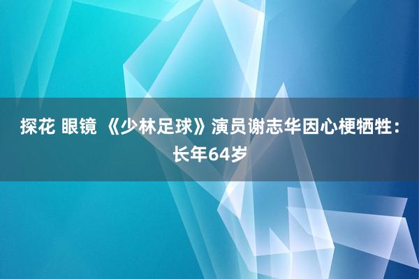 探花 眼镜 《少林足球》演员谢志华因心梗牺牲：长年64岁