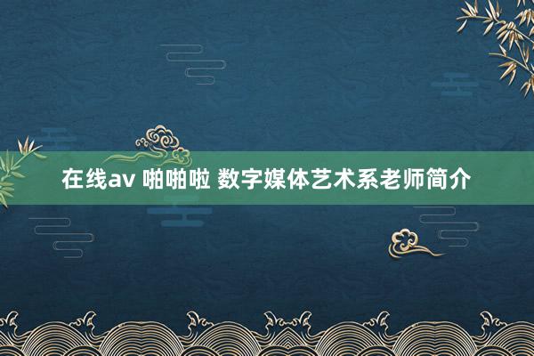 在线av 啪啪啦 数字媒体艺术系老师简介