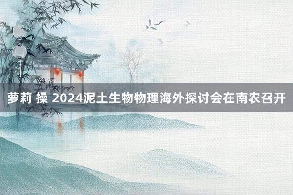 萝莉 操 2024泥土生物物理海外探讨会在南农召开