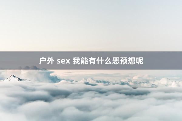 户外 sex 我能有什么恶预想呢