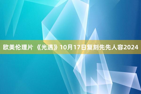 欧美伦理片 《光遇》10月17日复刻先先人容2024