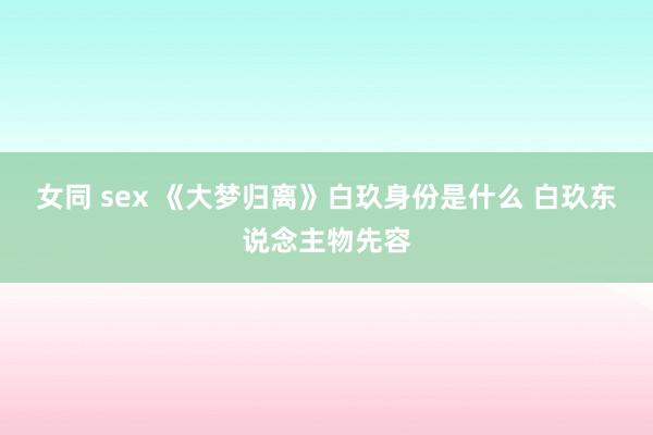 女同 sex 《大梦归离》白玖身份是什么 白玖东说念主物先容