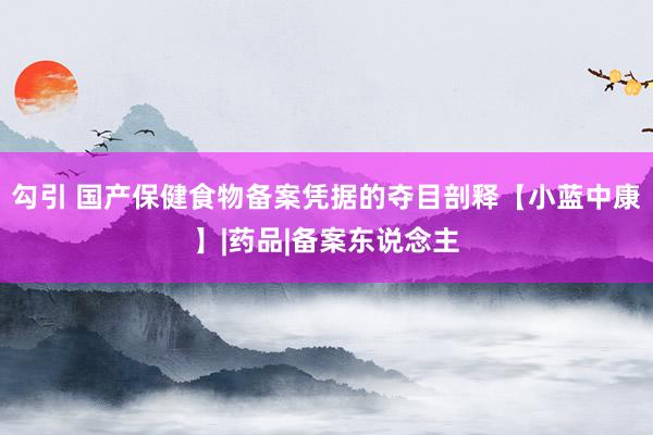 勾引 国产保健食物备案凭据的夺目剖释【小蓝中康】|药品|备案东说念主