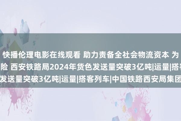 快播伦理电影在线观看 助力责备全社会物流资本 为经济发展作念好运能保险 西安铁路局2024年货色发送量突破3亿吨|运量|搭客列车|中国铁路西安局集团