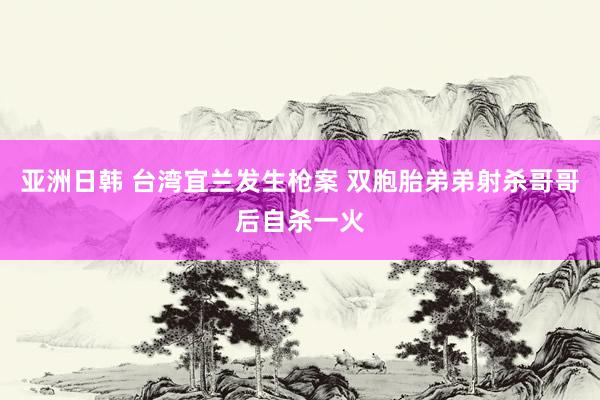 亚洲日韩 台湾宜兰发生枪案 双胞胎弟弟射杀哥哥后自杀一火