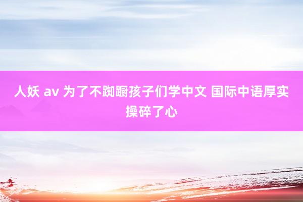 人妖 av 为了不踟蹰孩子们学中文 国际中语厚实操碎了心