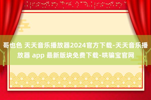 哥也色 天天音乐播放器2024官方下载-天天音乐播放器 app 最新版块免费下载-哄骗宝官网