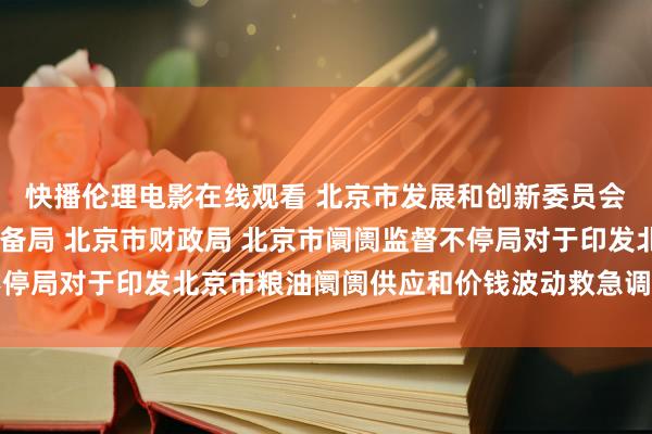 快播伦理电影在线观看 北京市发展和创新委员会 北京市食粮和物质储备局 北京市财政局 北京市阛阓监督不停局对于印发北京市粮油阛阓供应和价钱波动救急调控预案的告知