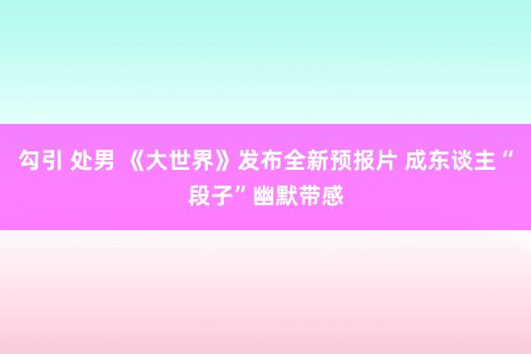 勾引 处男 《大世界》发布全新预报片 成东谈主“段子”幽默带感