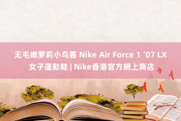 无毛嫩萝莉小鸟酱 Nike Air Force 1 ’07 LX 女子運動鞋 | Nike香港官方網上商店